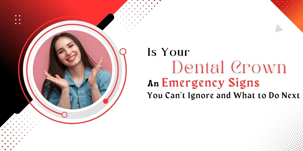 Is Your Dental Crown An Emergency? Signs You Can’t Ignore and What to Do Next